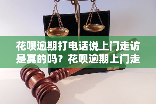 花呗逾期打电话说上门走访是真的吗？花呗逾期上门走访流程解析