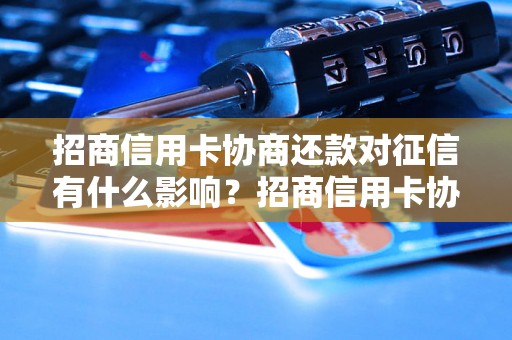 招商信用卡协商还款对征信有什么影响？招商信用卡协商还款会降低信用评级吗？