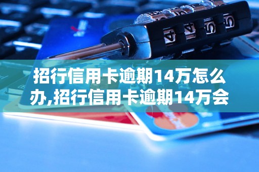 招行信用卡逾期14万怎么办,招行信用卡逾期14万会有什么后果