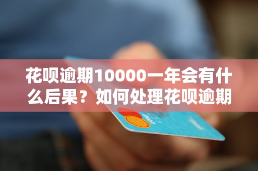 花呗逾期10000一年会有什么后果？如何处理花呗逾期10000？