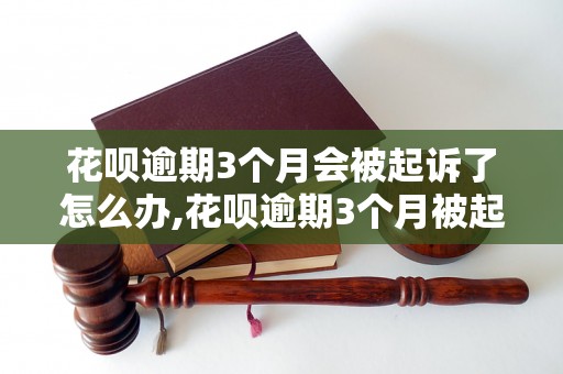 花呗逾期3个月会被起诉了怎么办,花呗逾期3个月被起诉后的解决办法