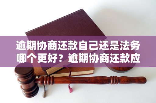 逾期协商还款自己还是法务哪个更好？逾期协商还款应该找律师吗？