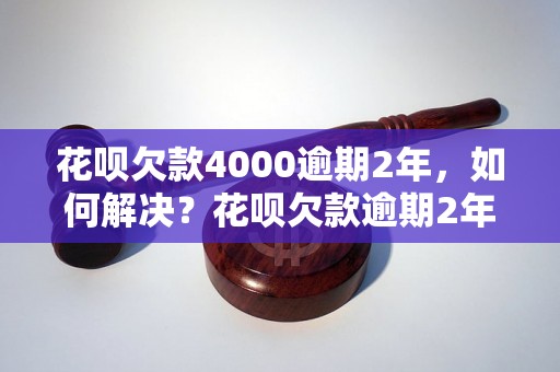 花呗欠款4000逾期2年，如何解决？花呗欠款逾期2年，影响有哪些？