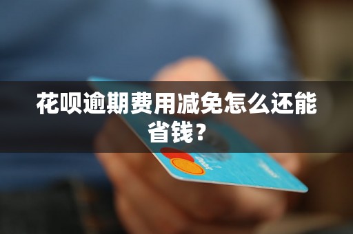 花呗逾期费用减免怎么还能省钱？