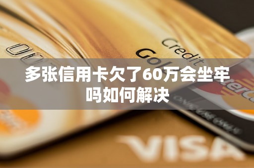 多张信用卡欠了60万会坐牢吗如何解决