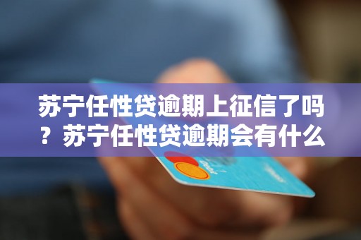 苏宁任性贷逾期上征信了吗？苏宁任性贷逾期会有什么后果？