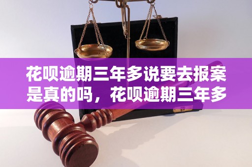 花呗逾期三年多说要去报案是真的吗，花呗逾期三年多会有什么后果