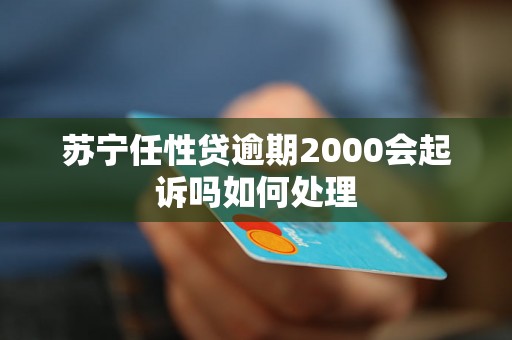 苏宁任性贷逾期2000会起诉吗如何处理