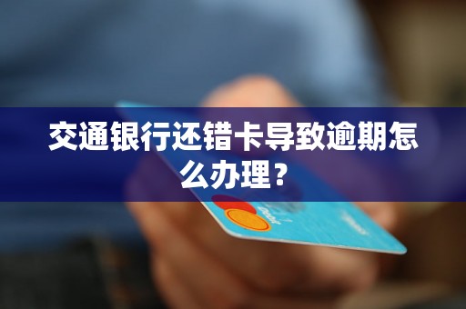 交通银行还错卡导致逾期怎么办理？