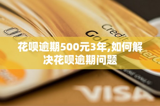 花呗逾期500元3年,如何解决花呗逾期问题