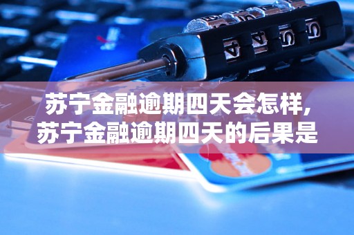 苏宁金融逾期四天会怎样,苏宁金融逾期四天的后果是什么