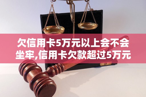 欠信用卡5万元以上会不会坐牢,信用卡欠款超过5万元有什么后果