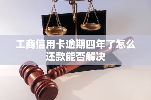 工商信用卡逾期四年了怎么还款能否解决