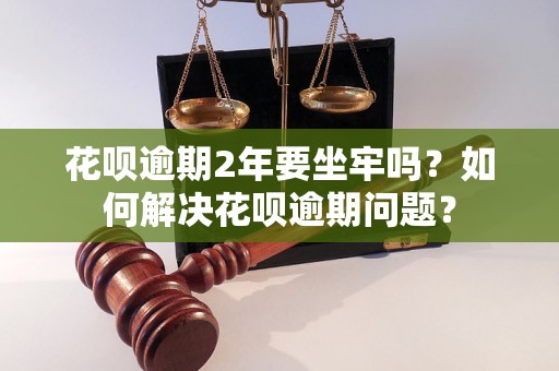 花呗逾期2年要坐牢吗？如何解决花呗逾期问题？