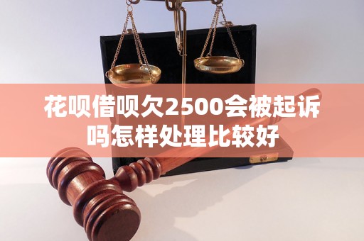 花呗借呗欠2500会被起诉吗怎样处理比较好