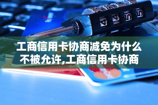 工商信用卡协商减免为什么不被允许,工商信用卡协商减免的原因分析