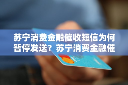 苏宁消费金融催收短信为何暂停发送？苏宁消费金融催收政策调整