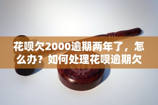 花呗欠2000逾期两年了，怎么办？如何处理花呗逾期欠款？