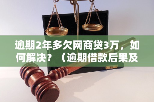 逾期2年多欠网商贷3万，如何解决？（逾期借款后果及解决办法）