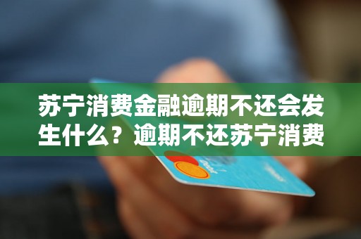 苏宁消费金融逾期不还会发生什么？逾期不还苏宁消费金融会怎样处理？