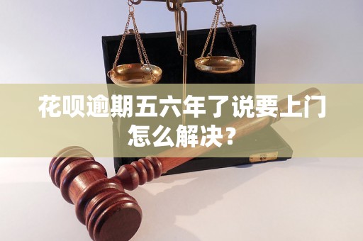 花呗逾期五六年了说要上门怎么解决？