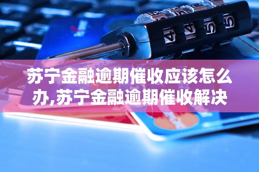 苏宁金融逾期催收应该怎么办,苏宁金融逾期催收解决方法