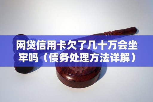 网贷信用卡欠了几十万会坐牢吗（债务处理方法详解）