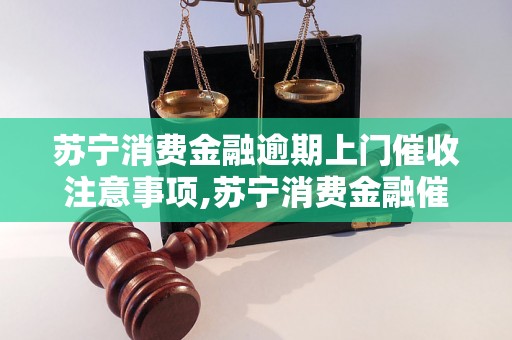 苏宁消费金融逾期上门催收注意事项,苏宁消费金融催收流程解析