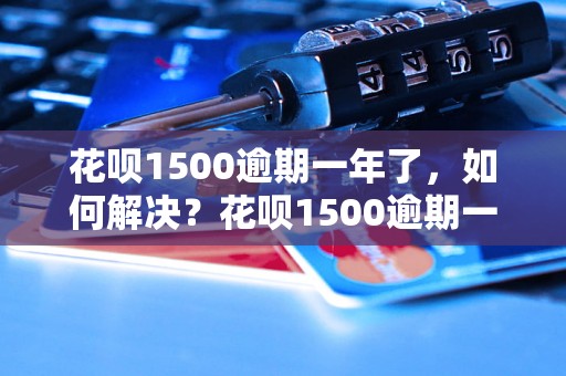 花呗1500逾期一年了，如何解决？花呗1500逾期一年了，会有什么后果？