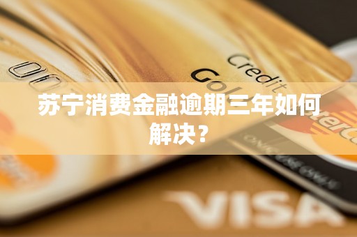 苏宁消费金融逾期三年如何解决？