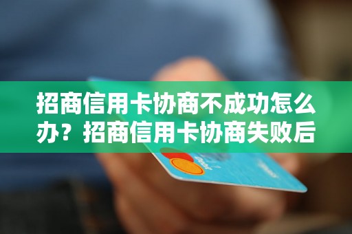 招商信用卡协商不成功怎么办？招商信用卡协商失败后的解决方法