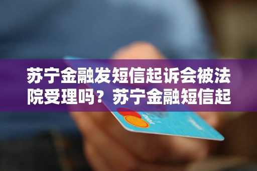 苏宁金融发短信起诉会被法院受理吗？苏宁金融短信起诉的效果如何？