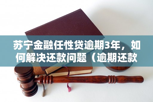 苏宁金融任性贷逾期3年，如何解决还款问题（逾期还款处理方法详解）