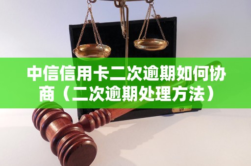 中信信用卡二次逾期如何协商（二次逾期处理方法）