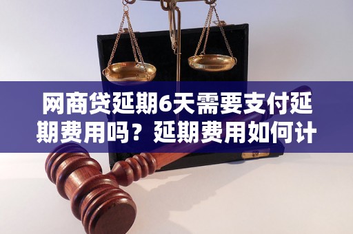 网商贷延期6天需要支付延期费用吗？延期费用如何计算？