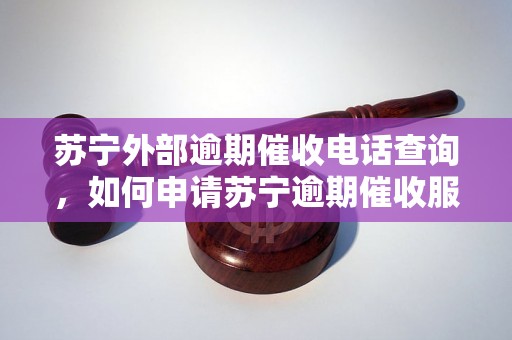 苏宁外部逾期催收电话查询，如何申请苏宁逾期催收服务