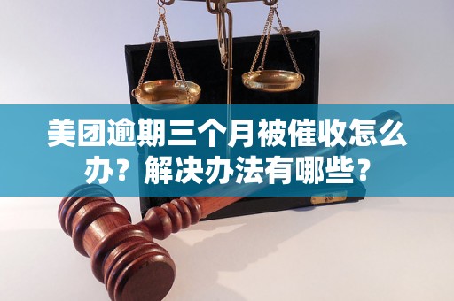 美团逾期三个月被催收怎么办？解决办法有哪些？