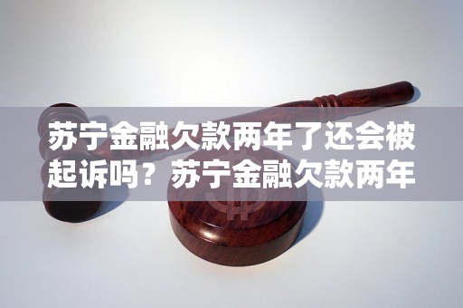 苏宁金融欠款两年了还会被起诉吗？苏宁金融欠款两年后会有什么后果？