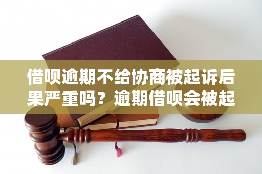 借呗逾期不给协商被起诉后果严重吗？逾期借呗会被起诉吗？