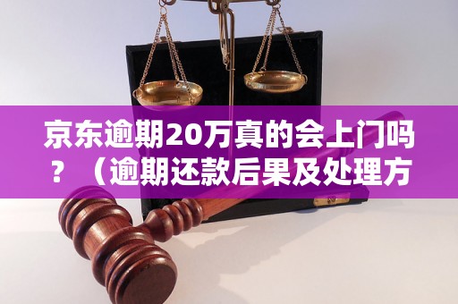 京东逾期20万真的会上门吗？（逾期还款后果及处理方法）