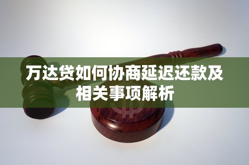 万达贷如何协商延迟还款及相关事项解析