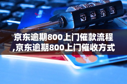 京东逾期800上门催款流程,京东逾期800上门催收方式