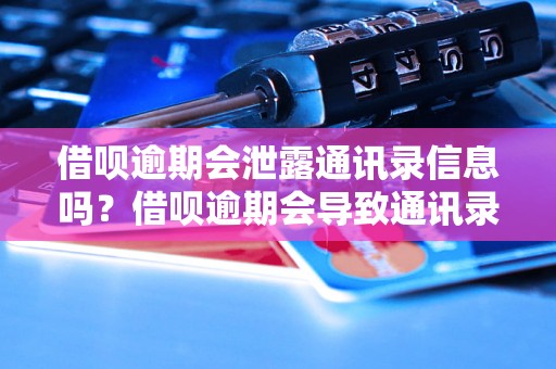 借呗逾期会泄露通讯录信息吗？借呗逾期会导致通讯录被曝光吗？