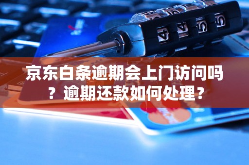 京东白条逾期会上门访问吗？逾期还款如何处理？