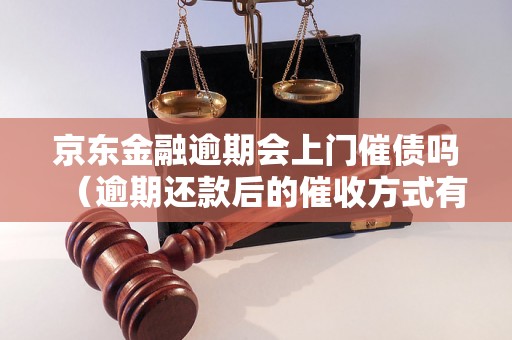 京东金融逾期会上门催债吗（逾期还款后的催收方式有哪些）