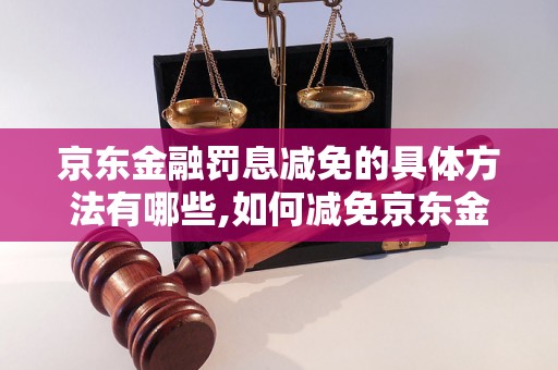 京东金融罚息减免的具体方法有哪些,如何减免京东金融罚息