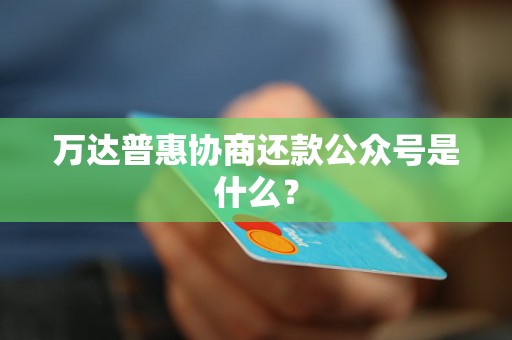 万达普惠协商还款公众号是什么？