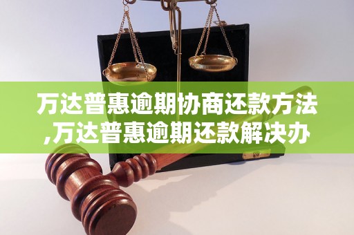 万达普惠逾期协商还款方法,万达普惠逾期还款解决办法