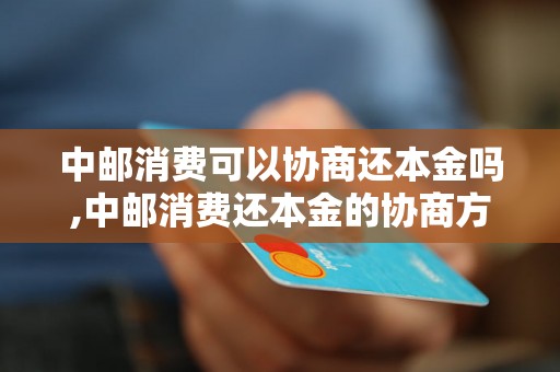 中邮消费可以协商还本金吗,中邮消费还本金的协商方式