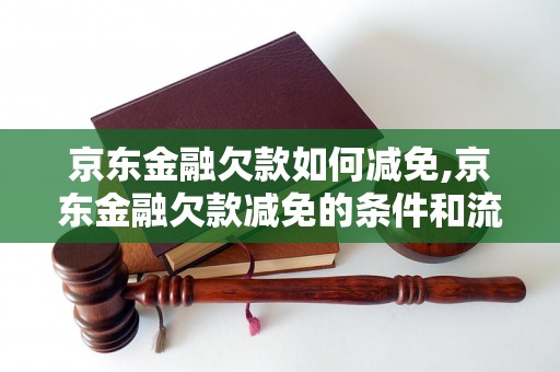 京东金融欠款如何减免,京东金融欠款减免的条件和流程